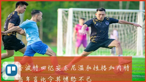 香波特回忆安东尼温和性格加内特当年言论令其愤怒不已