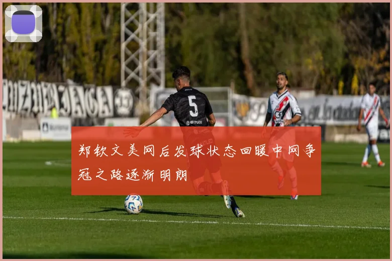 郑钦文美网后发球状态回暖中网争冠之路逐渐明朗