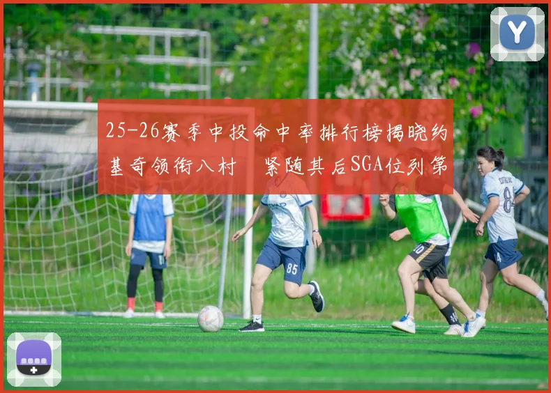 25-26赛季中投命中率排行榜揭晓约基奇领衔八村塁紧随其后SGA位列第三