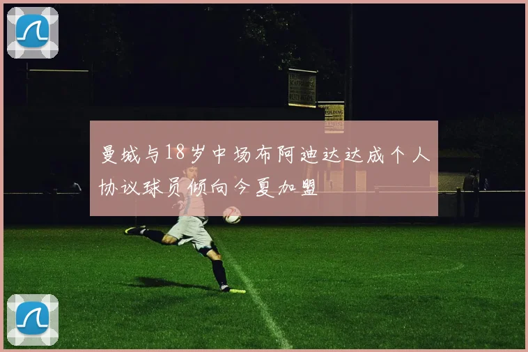 曼城与18岁中场布阿迪达达成个人协议球员倾向今夏加盟