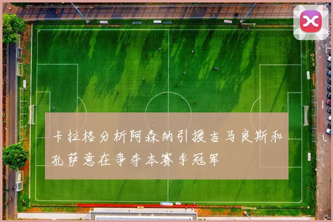 卡拉格分析阿森纳引援吉马良斯和孔萨意在争夺本赛季冠军