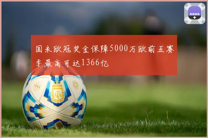 国米欧冠奖金保障5000万欧前五赛季最高可达1366亿