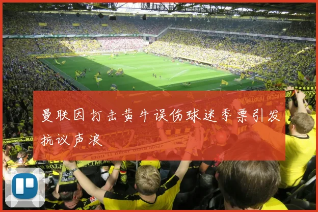 曼联因打击黄牛误伤球迷季票引发抗议声浪