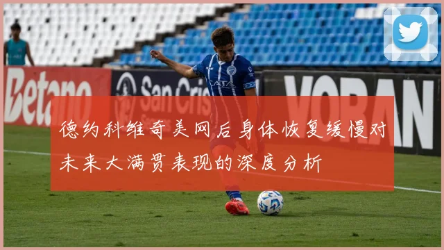 德约科维奇美网后身体恢复缓慢对未来大满贯表现的深度分析